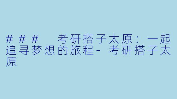 ### 考研搭子太原：一起追寻梦想的旅程-考研搭子太原