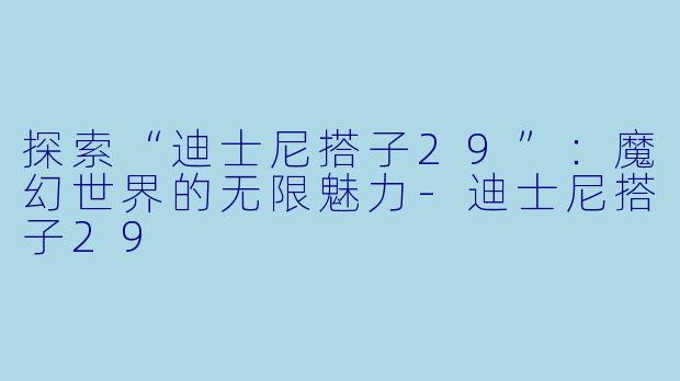 探索“迪士尼搭子29”：魔幻世界的无限魅力-迪士尼搭子29