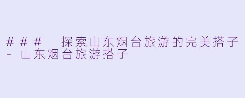 ### 探索山东烟台旅游的完美搭子