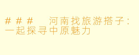 ### 河南找旅游搭子:一起探寻中原魅力