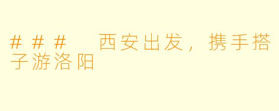 ### 西安出发，携手搭子游洛阳