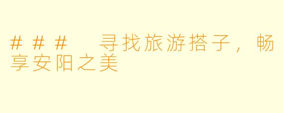 ### 寻找旅游搭子，畅享安阳之美