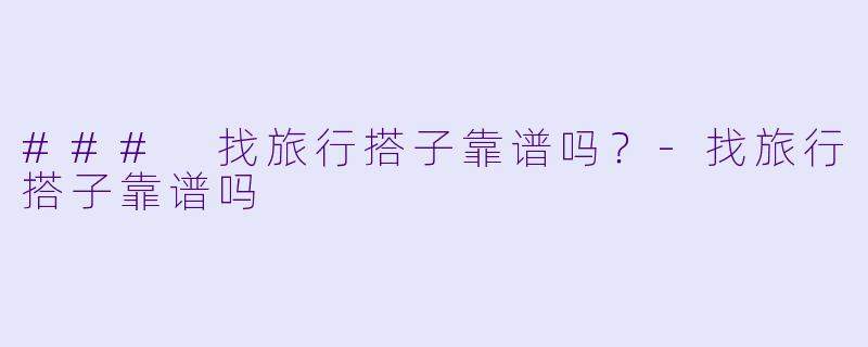 ### 找旅行搭子靠谱吗？-找旅行搭子靠谱吗