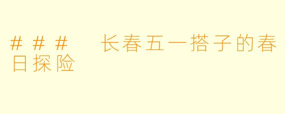 ### 长春五一搭子的春日探险