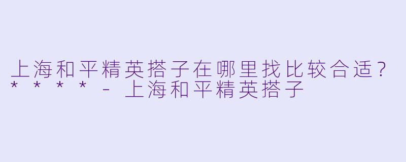上海和平精英搭子在哪里找比较合适?****
