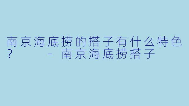 南京海底捞的搭子有什么特色？  