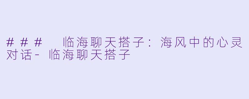 ### 临海聊天搭子：海风中的心灵对话-临海聊天搭子