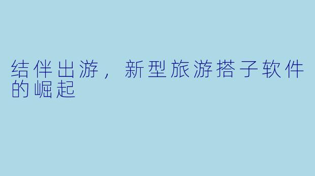 结伴出游,新型旅游搭子软件的崛起