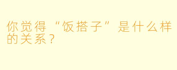 你觉得“饭搭子”是什么样的关系？  