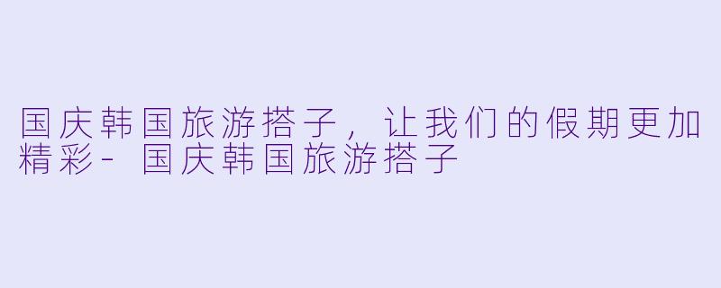 国庆韩国旅游搭子，让我们的假期更加精彩-国庆韩国旅游搭子