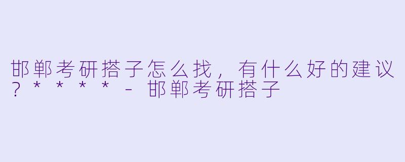 邯郸考研搭子怎么找,有什么好的建议?****