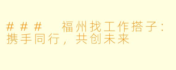 ### 福州找工作搭子：携手同行，共创未来