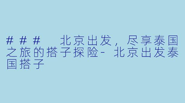 ### 北京出发，尽享泰国之旅的搭子探险-北京出发泰国搭子
