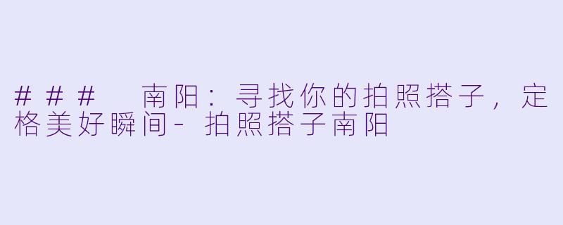 ### 南阳:寻找你的拍照搭子,定格美好瞬间