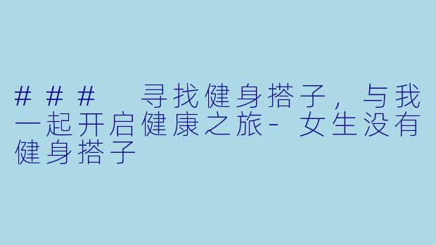 ### 寻找健身搭子，与我一起开启健康之旅-女生没有健身搭子