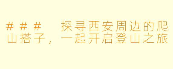 ### 探寻西安周边的爬山搭子，一起开启登山之旅