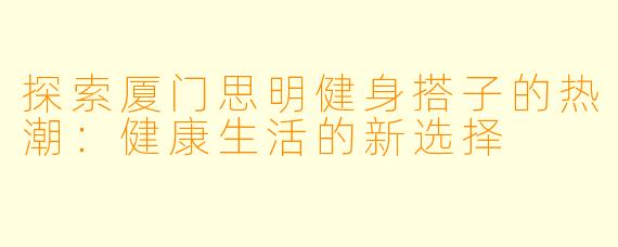 探索厦门思明健身搭子的热潮：健康生活的新选择