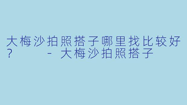 大梅沙拍照搭子哪里找比较好？  