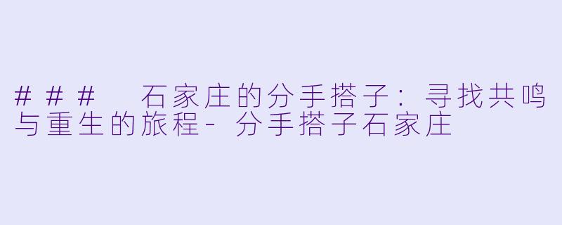 ### 石家庄的分手搭子：寻找共鸣与重生的旅程-分手搭子石家庄