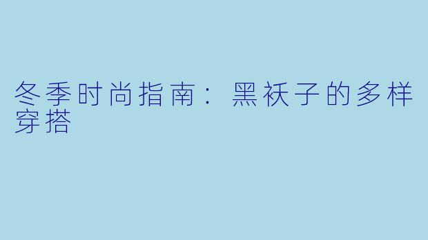 冬季时尚指南：黑袄子的多样穿搭