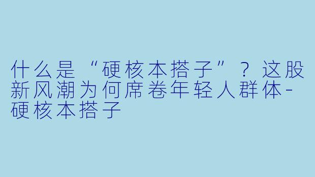 什么是“硬核本搭子”?这股新风潮为何席卷年轻人群体