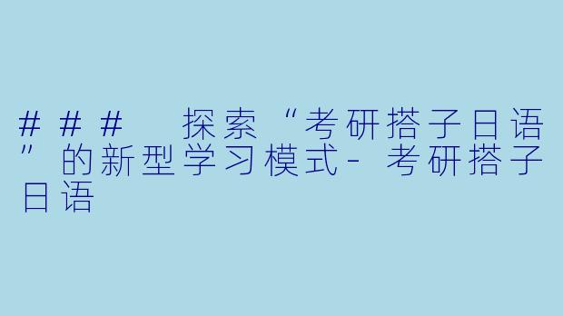 ### 探索“考研搭子日语”的新型学习模式-考研搭子日语