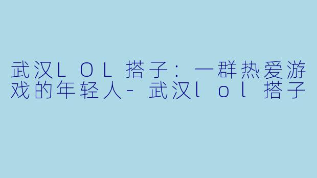 武汉LOL搭子：一群热爱游戏的年轻人-武汉lol搭子