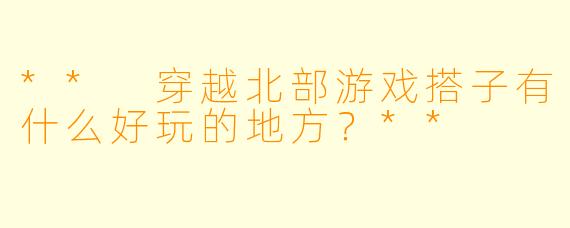 ** 穿越北部游戏搭子有什么好玩的地方？**