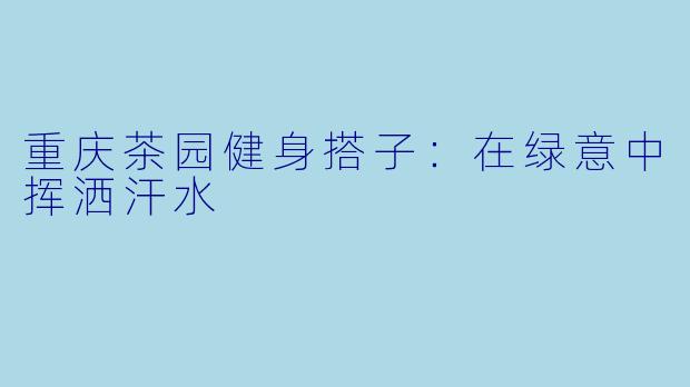 重庆茶园健身搭子：在绿意中挥洒汗水