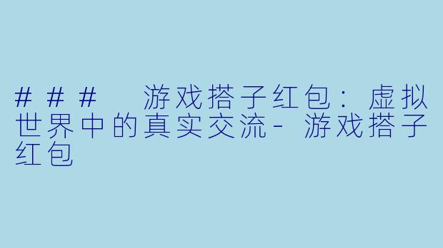 ### 游戏搭子红包：虚拟世界中的真实交流-游戏搭子红包