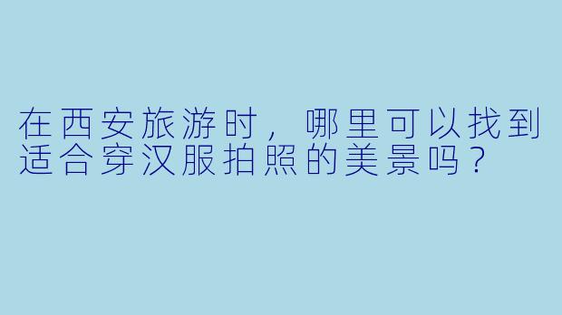 在西安旅游时，哪里可以找到适合穿汉服拍照的美景吗？