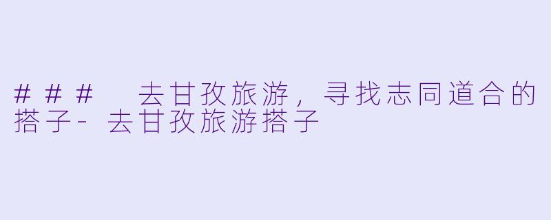 ### 去甘孜旅游，寻找志同道合的搭子