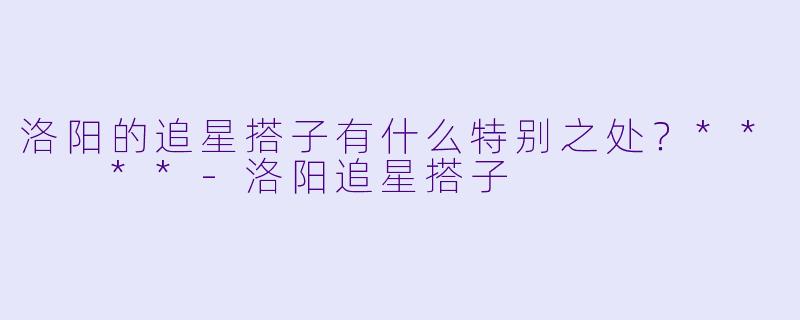 洛阳的追星搭子有什么特别之处？**  **