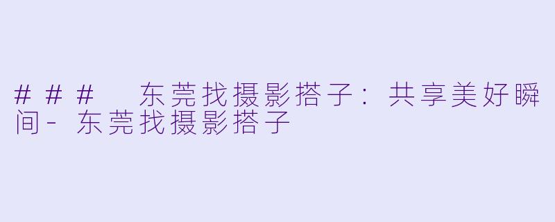 ### 东莞找摄影搭子:共享美好瞬间