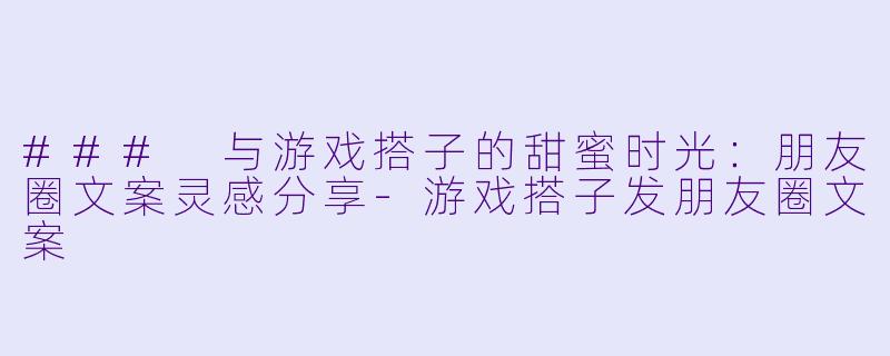 ### 与游戏搭子的甜蜜时光：朋友圈文案灵感分享-游戏搭子发朋友圈文案