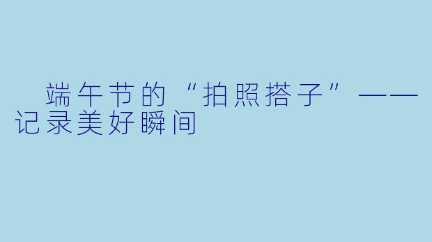  端午节的“拍照搭子”——记录美好瞬间
