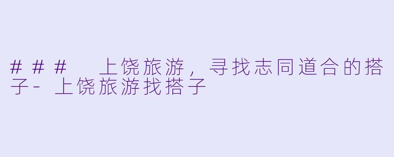 ### 上饶旅游,寻找志同道合的搭子
