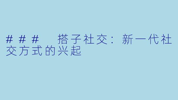 ### 搭子社交：新一代社交方式的兴起