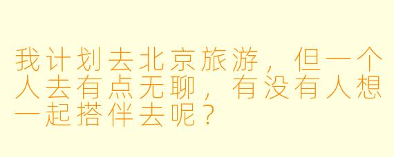 我计划去北京旅游，但一个人去有点无聊，有没有人想一起搭伴去呢？