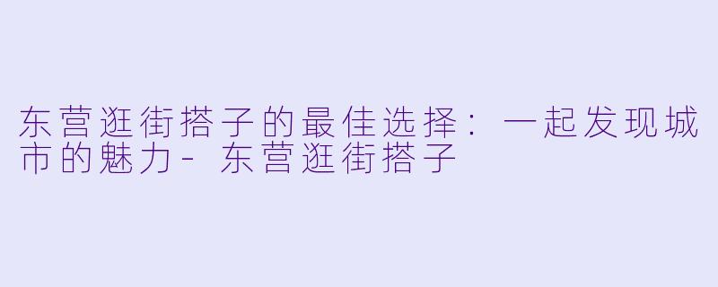 东营逛街搭子的最佳选择:一起发现城市的魅力