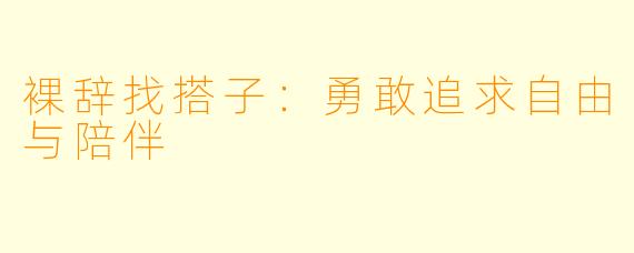 裸辞找搭子：勇敢追求自由与陪伴
