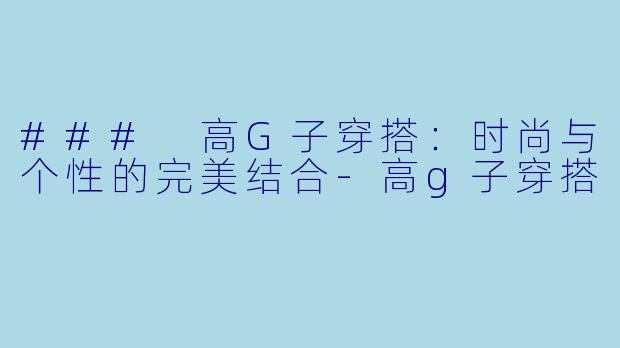 ### 高G子穿搭：时尚与个性的完美结合-高g子穿搭