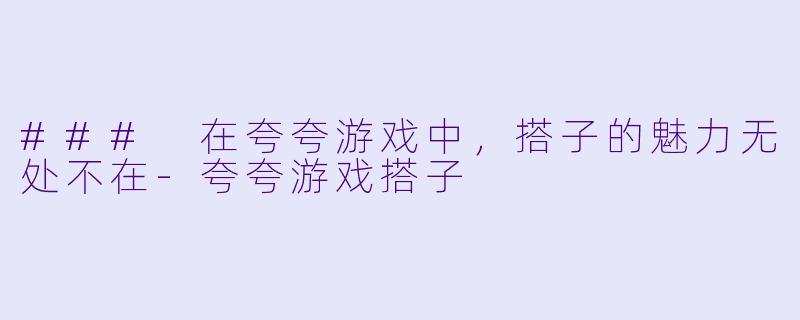 ### 在夸夸游戏中，搭子的魅力无处不在-夸夸游戏搭子