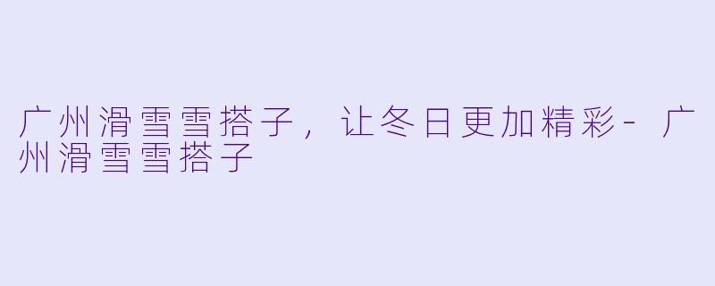 广州滑雪雪搭子，让冬日更加精彩-广州滑雪雪搭子