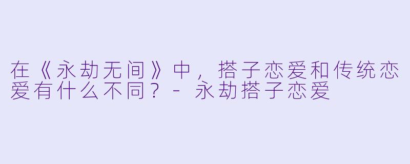 在《永劫无间》中,搭子恋爱和传统恋爱有什么不同?