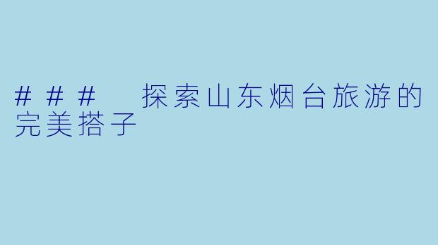 ### 探索山东烟台旅游的完美搭子