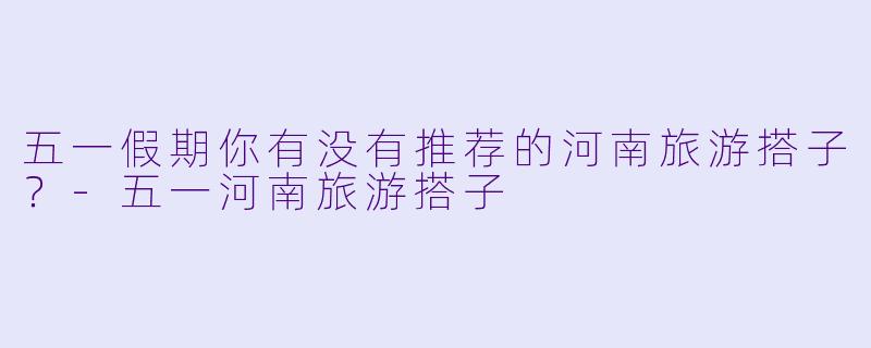 五一假期你有没有推荐的河南旅游搭子?