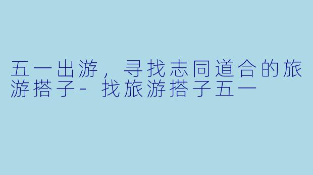 五一出游,寻找志同道合的旅游搭子
