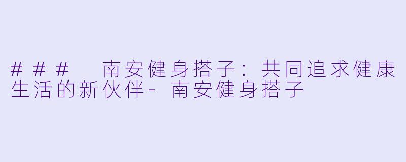 ### 南安健身搭子：共同追求健康生活的新伙伴
