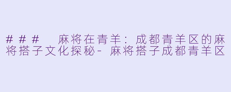 ### 麻将在青羊：成都青羊区的麻将搭子文化探秘-麻将搭子成都青羊区